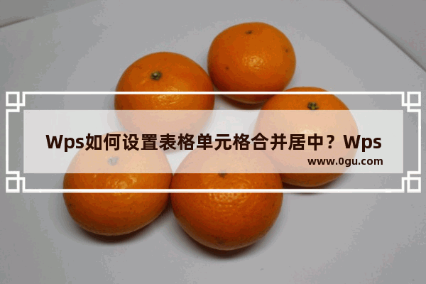 Wps如何设置表格单元格合并居中？Wps设置表格单元格合并居中方法