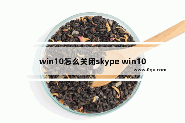 win10怎么关闭skype win10怎么关闭更新