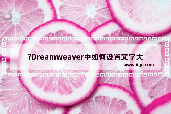 ?Dreamweaver中如何设置文字大小和颜色 Adobe Dreamweaver调整文字大小和颜色的方法教程