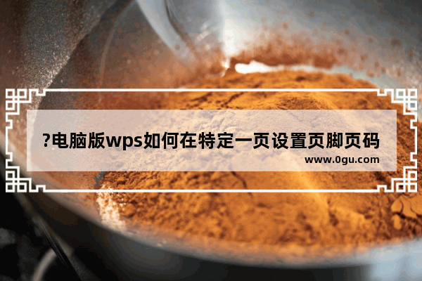 ?电脑版wps如何在特定一页设置页脚页码