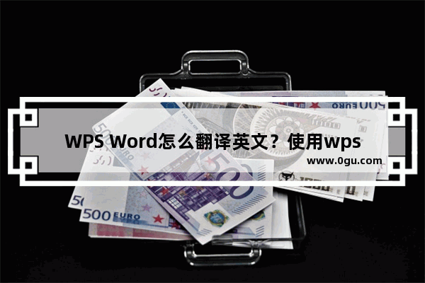 WPS Word怎么翻译英文？使用wps编辑word文档怎么快速翻译英文？