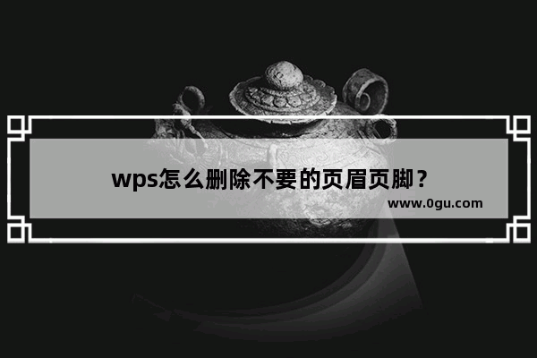 wps怎么删除不要的页眉页脚？