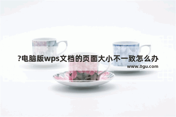 ?电脑版wps文档的页面大小不一致怎么办