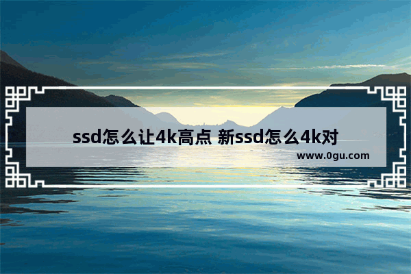 ssd怎么让4k高点 新ssd怎么4k对齐