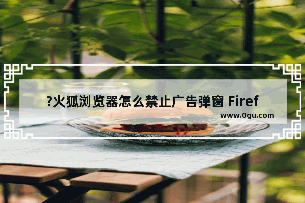 ?火狐浏览器怎么禁止广告弹窗 Firefox拦截广告的方法教程