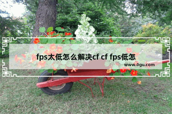 fps太低怎么解决cf cf fps低怎么办