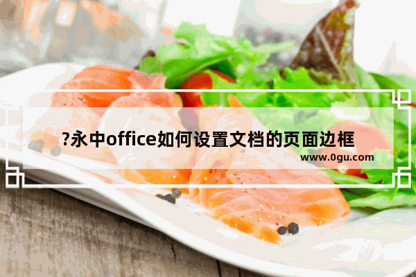 ?永中office如何设置文档的页面边框 ?电脑版永中office为文档页面设置边框的方法