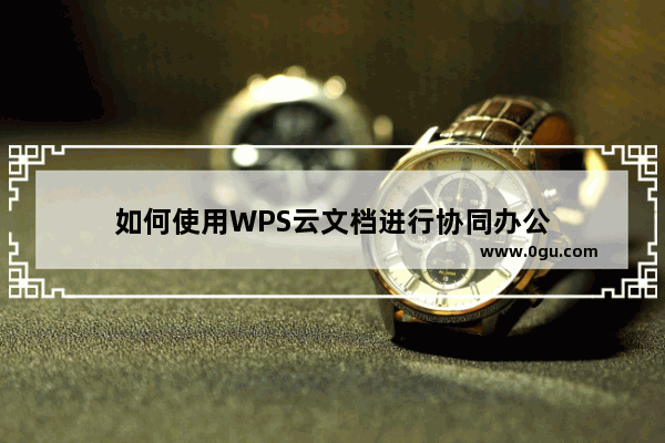 如何使用WPS云文档进行协同办公