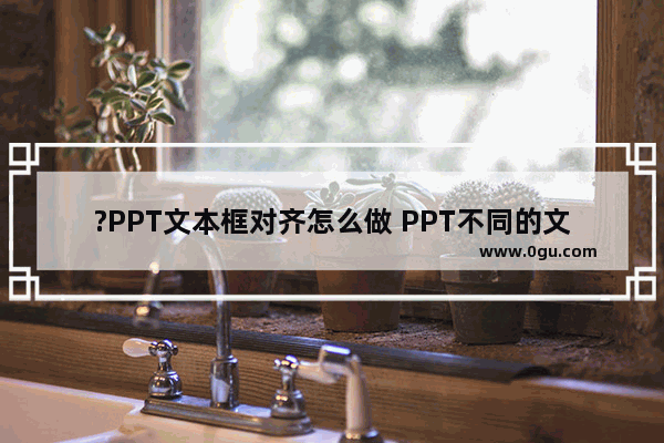 ?PPT文本框对齐怎么做 PPT不同的文本框快速对齐的方法教程