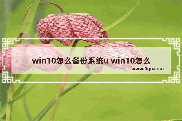 win10怎么备份系统u win10怎么备份系统盘