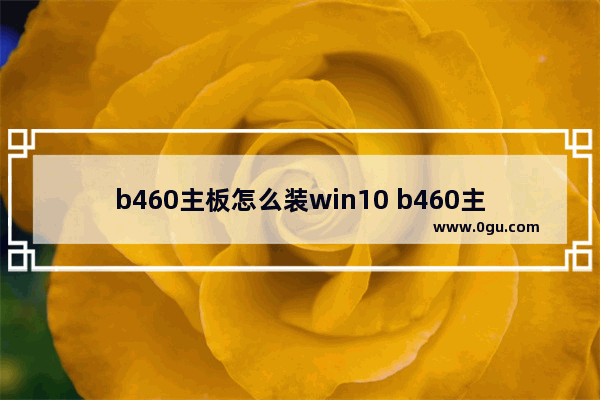 b460主板怎么装win10 b460主板怎么安装win10