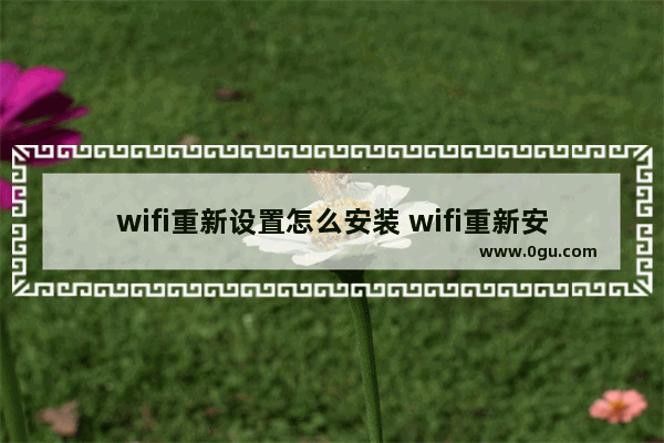 wifi重新设置怎么安装 wifi重新安装步骤