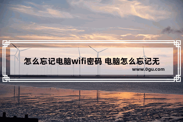 怎么忘记电脑wifi密码 电脑怎么忘记无线网密码