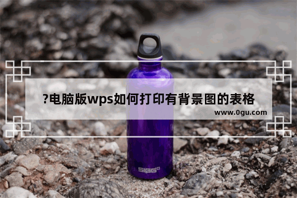 ?电脑版wps如何打印有背景图的表格