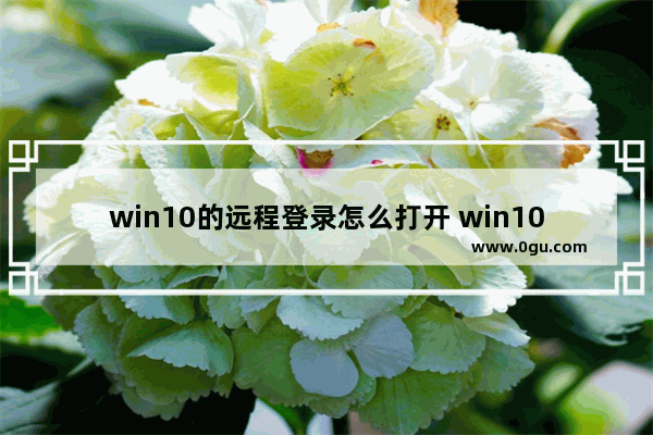 win10的远程登录怎么打开 win10远程登录设置