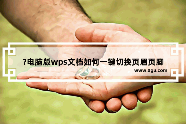 ?电脑版wps文档如何一键切换页眉页脚