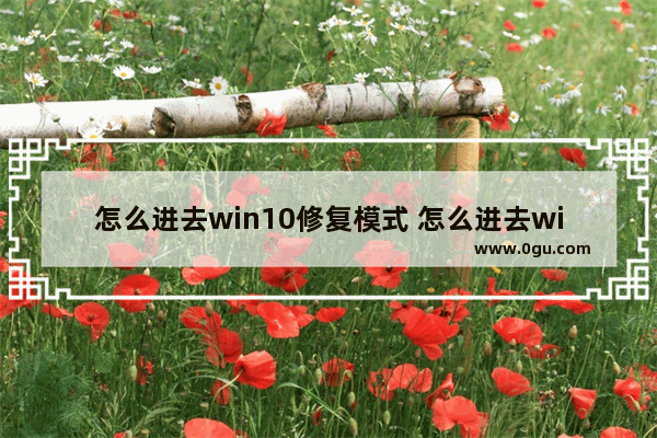 怎么进去win10修复模式 怎么进去win10修复模式选项