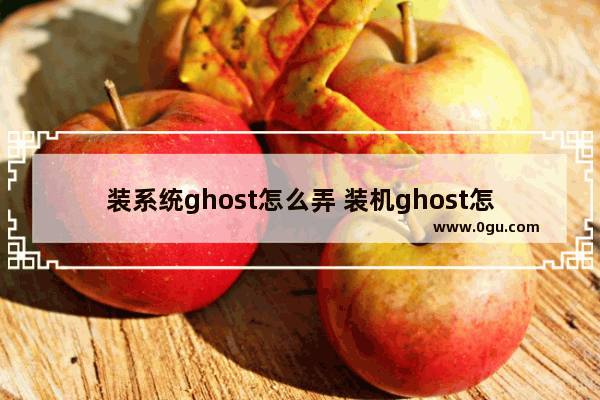 装系统ghost怎么弄 装机ghost怎么用