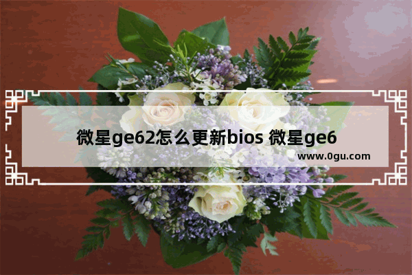 微星ge62怎么更新bios 微星ge62升级cpu