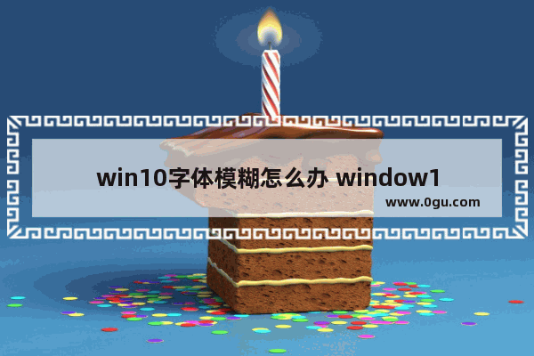 win10字体模糊怎么办 window10字体模糊