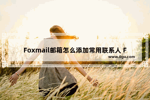 Foxmail邮箱怎么添加常用联系人 Foxmail邮箱添加常用联系人的方法