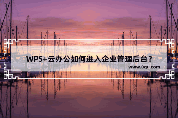 WPS+云办公如何进入企业管理后台？