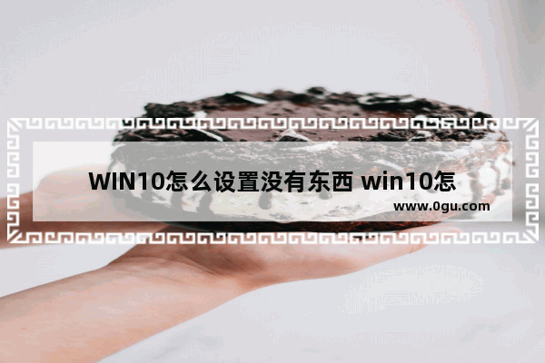 WIN10怎么设置没有东西 win10怎么设置没有东西打不开