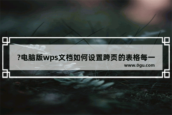 ?电脑版wps文档如何设置跨页的表格每一页都有表头