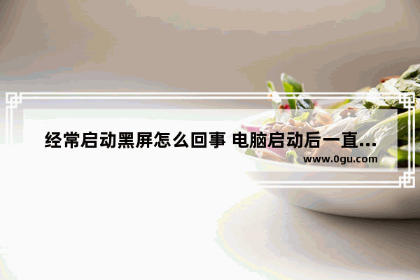 经常启动黑屏怎么回事 电脑启动后一直黑屏怎么解决方法