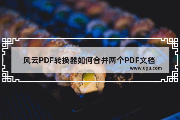 风云PDF转换器如何合并两个PDF文档 风云PDF转换器将两个PDF文档合并成一个的方法