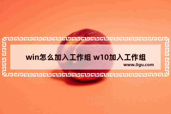 win怎么加入工作组 w10加入工作组