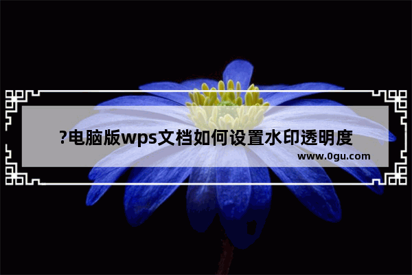 ?电脑版wps文档如何设置水印透明度