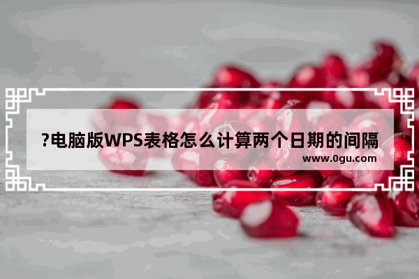 ?电脑版WPS表格怎么计算两个日期的间隔天数