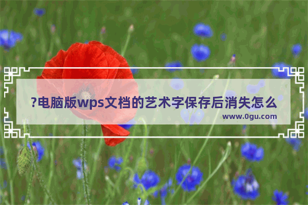 ?电脑版wps文档的艺术字保存后消失怎么办