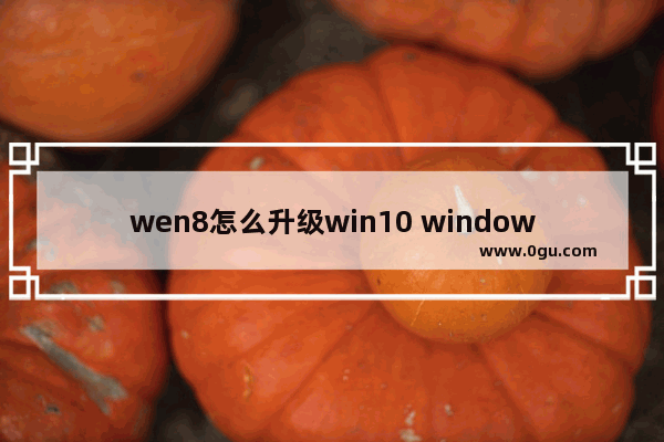 wen8怎么升级win10 windows 8怎么升级为windows 10