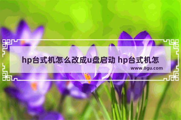 hp台式机怎么改成u盘启动 hp台式机怎么改硬盘启动