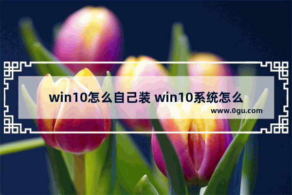 win10怎么自己装 win10系统怎么自己安装