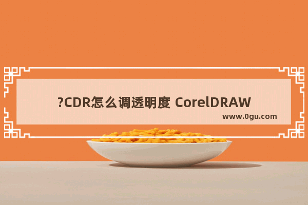 ?CDR怎么调透明度 CorelDRAW中调图片透明度的方法教程