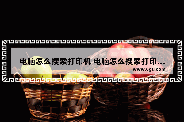 电脑怎么搜索打印机 电脑怎么搜索打印机并且连接上