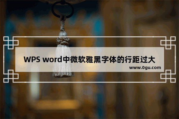 WPS word中微软雅黑字体的行距过大如何调整