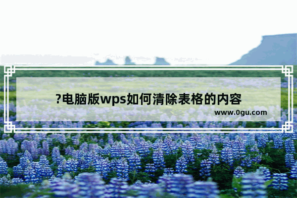 ?电脑版wps如何清除表格的内容