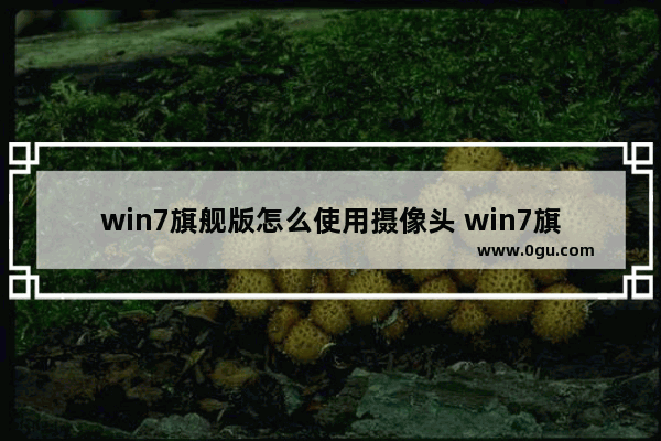 win7旗舰版怎么使用摄像头 win7旗舰版怎么使用摄像头模式