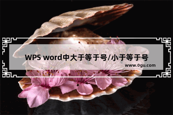 WPS word中大于等于号/小于等于号怎么打