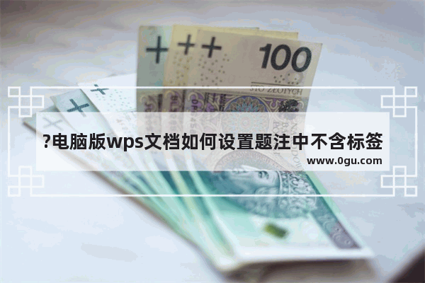 ?电脑版wps文档如何设置题注中不含标签