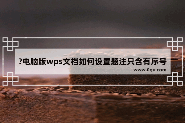 ?电脑版wps文档如何设置题注只含有序号