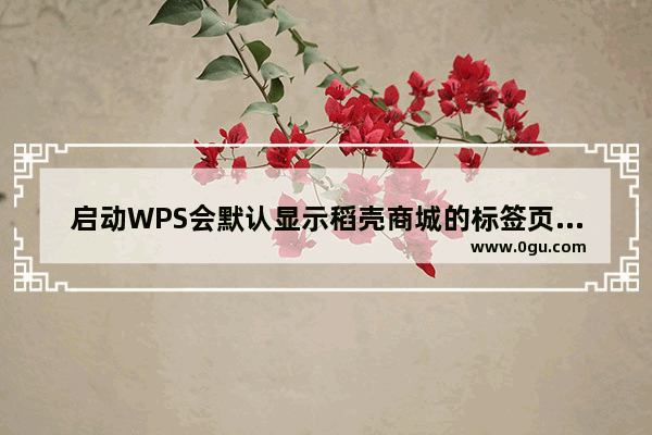 启动WPS会默认显示稻壳商城的标签页怎么关闭