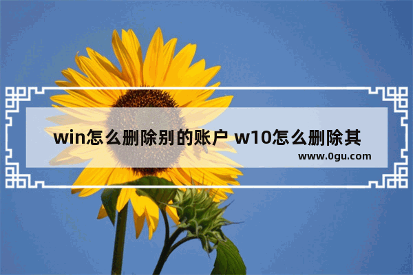 win怎么删除别的账户 w10怎么删除其他账户