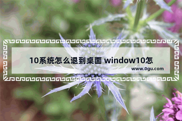 10系统怎么退到桌面 window10怎么退回到桌面