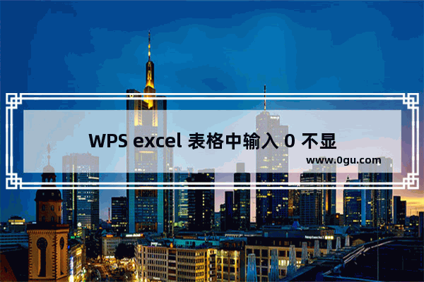 WPS excel 表格中输入 0 不显示怎么办