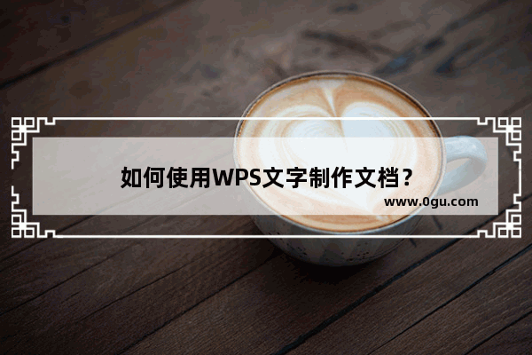 如何使用WPS文字制作文档？